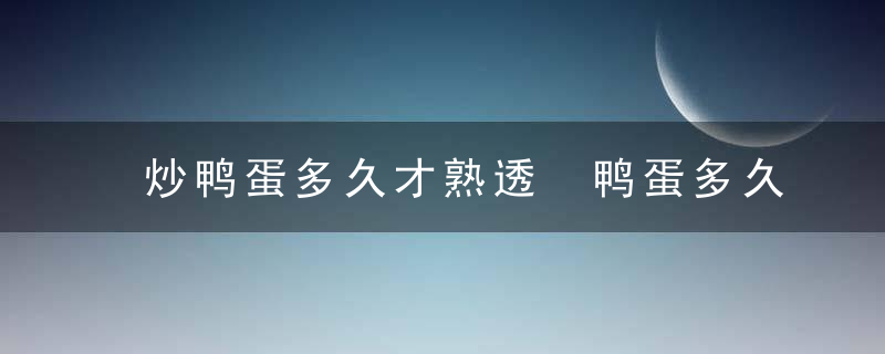 炒鸭蛋多久才熟透 鸭蛋多久能炒熟